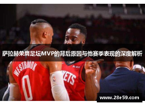 萨拉赫荣膺足坛MVP的背后原因与他赛季表现的深度解析