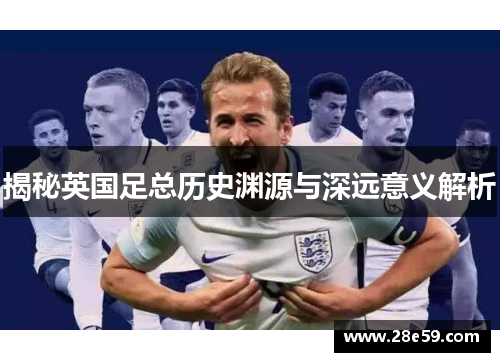揭秘英国足总历史渊源与深远意义解析