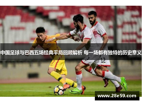 中国足球与巴西五场经典平局回顾解析 每一场都有独特的历史意义