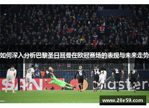 如何深入分析巴黎圣日耳曼在欧冠赛场的表现与未来走势