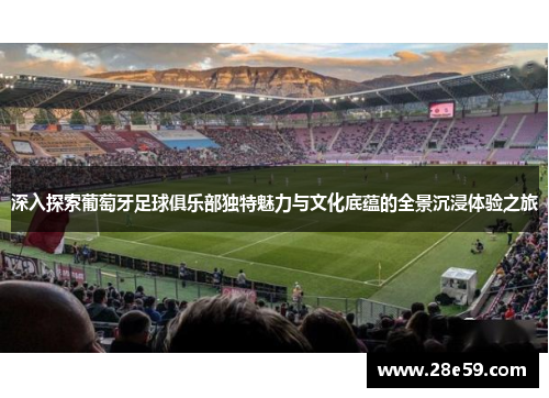 深入探索葡萄牙足球俱乐部独特魅力与文化底蕴的全景沉浸体验之旅
